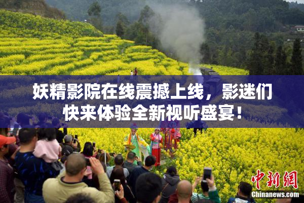 妖精影院在线震撼上线，影迷们快来体验全新视听盛宴！