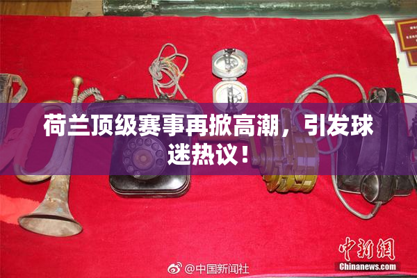 荷兰顶级赛事再掀高潮，引发球迷热议！
