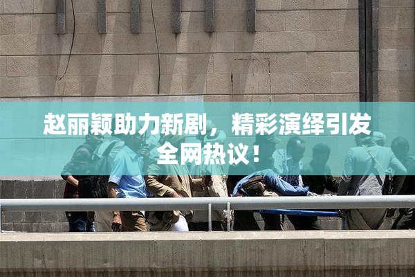 赵丽颖助力新剧，精彩演绎引发全网热议！
