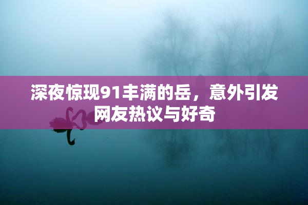 深夜惊现91丰满的岳，意外引发网友热议与好奇