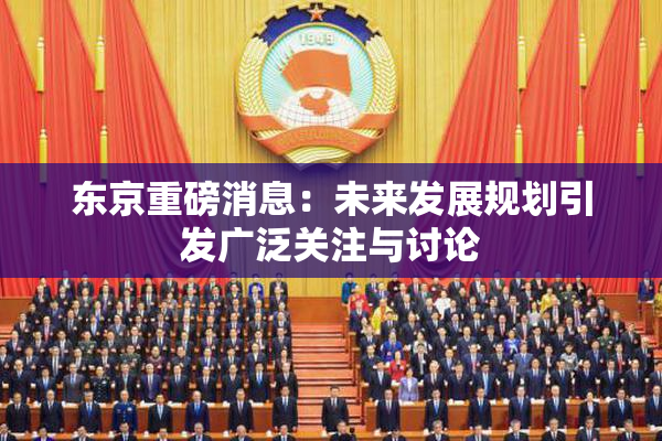 东京重磅消息：未来发展规划引发广泛关注与讨论