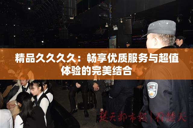 精品久久久久：畅享优质服务与超值体验的完美结合