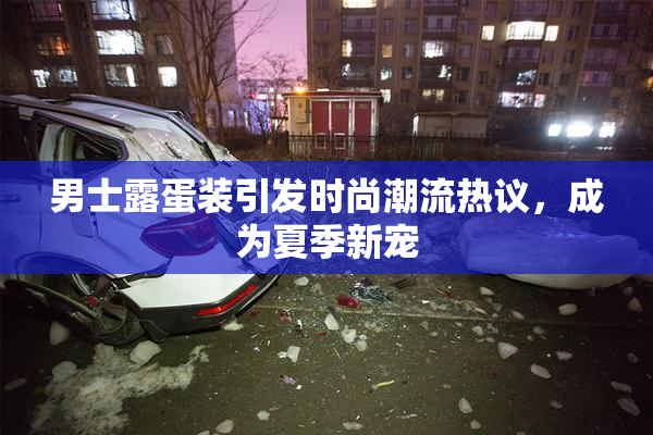 男士露蛋装引发时尚潮流热议，成为夏季新宠