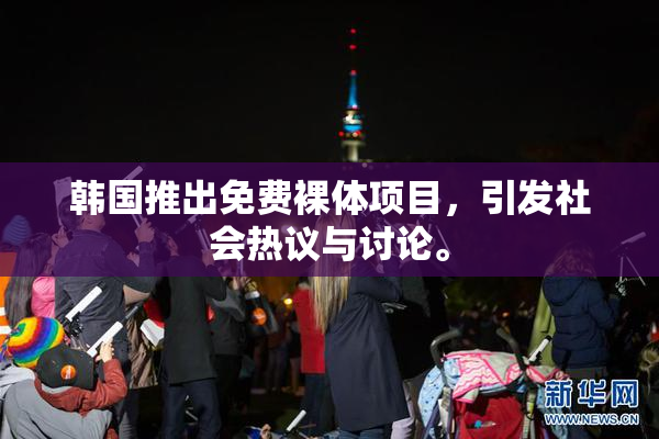 韩国推出免费裸体项目，引发社会热议与讨论。