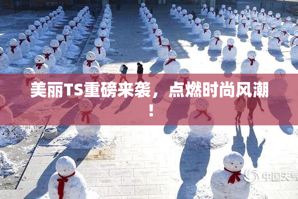 美丽TS重磅来袭，点燃时尚风潮！