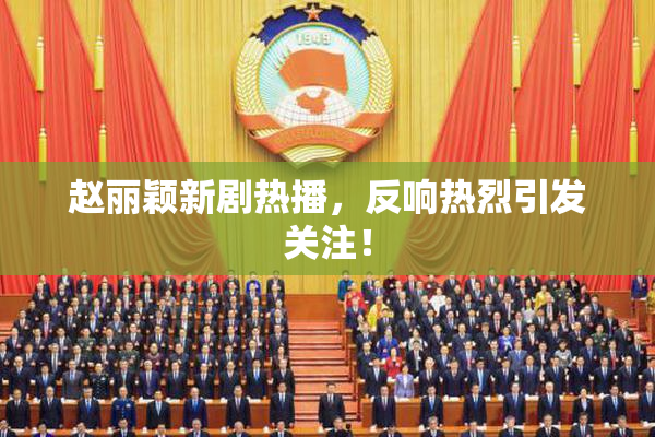 赵丽颖新剧热播，反响热烈引发关注！