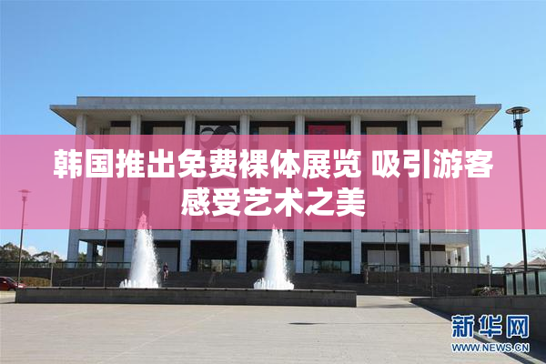 韩国推出免费裸体展览 吸引游客感受艺术之美