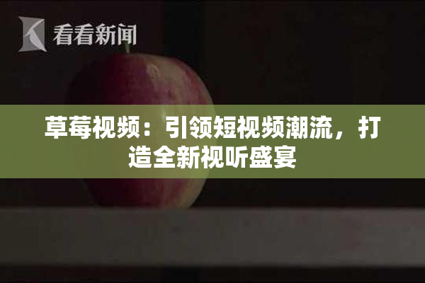 草莓视频：引领短视频潮流，打造全新视听盛宴