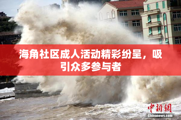 海角社区成人活动精彩纷呈，吸引众多参与者