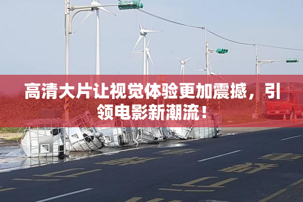 高清大片让视觉体验更加震撼，引领电影新潮流！