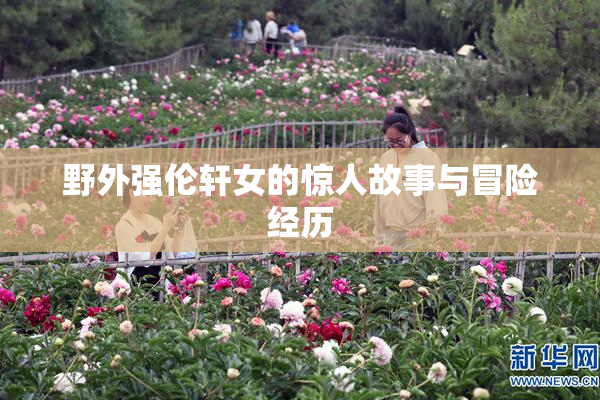 野外强伦轩女的惊人故事与冒险经历