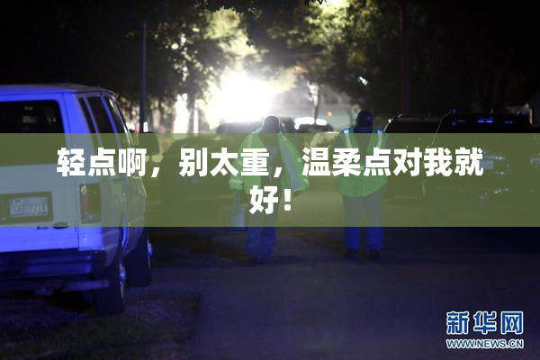 轻点啊，别太重，温柔点对我就好！