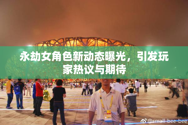 永劫女角色新动态曝光，引发玩家热议与期待