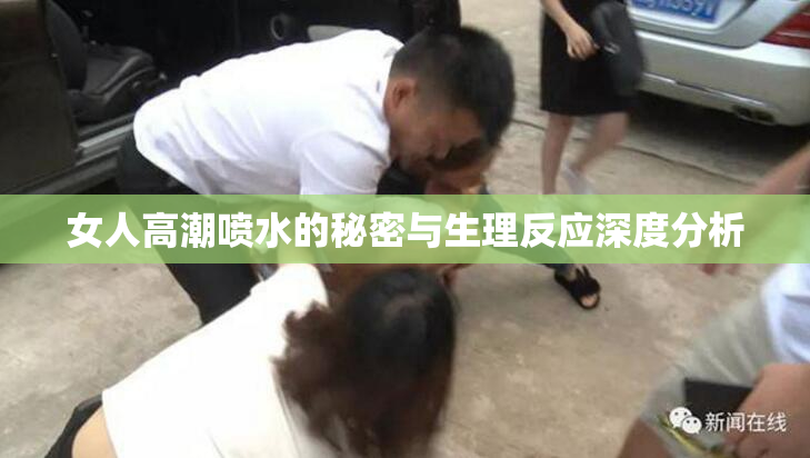 女人高潮喷水的秘密与生理反应深度分析