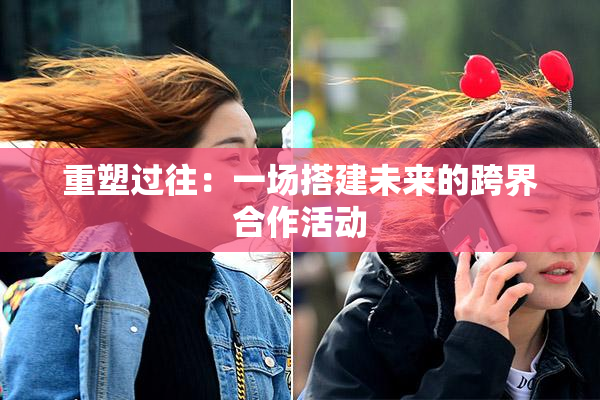 重塑过往：一场搭建未来的跨界合作活动