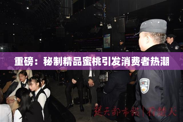 重磅：秘制精品蜜桃引发消费者热潮