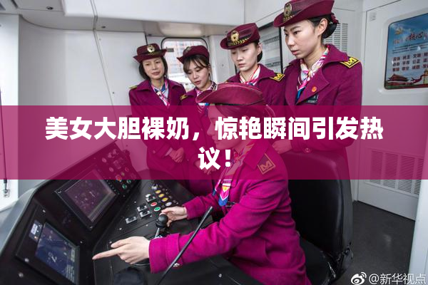 美女大胆裸奶，惊艳瞬间引发热议！