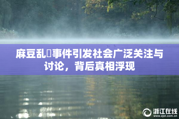 麻豆乱婬事件引发社会广泛关注与讨论，背后真相浮现