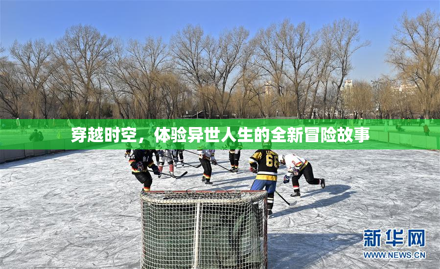 穿越时空，体验异世人生的全新冒险故事