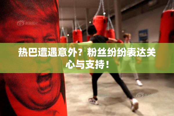 热巴遭遇意外？粉丝纷纷表达关心与支持！