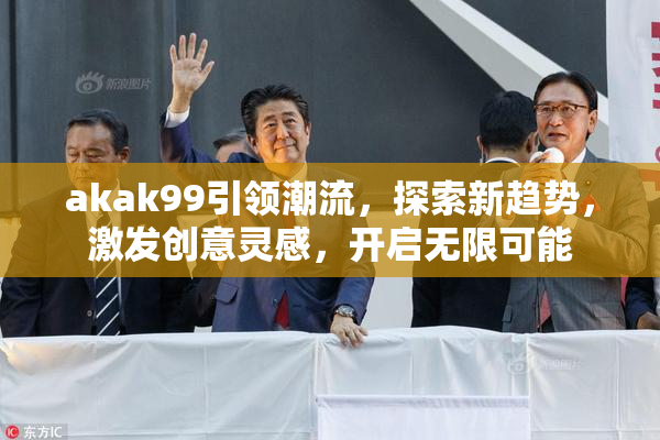 akak99引领潮流，探索新趋势，激发创意灵感，开启无限可能