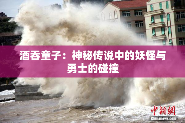 酒吞童子：神秘传说中的妖怪与勇士的碰撞