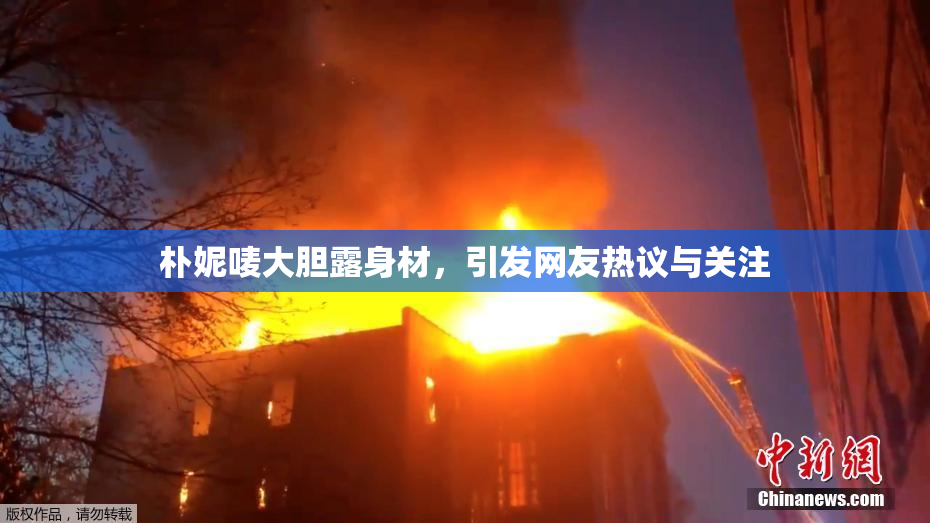朴妮唛大胆露身材，引发网友热议与关注