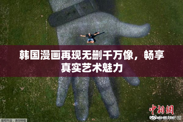 韩国漫画再现无删千万像，畅享真实艺术魅力