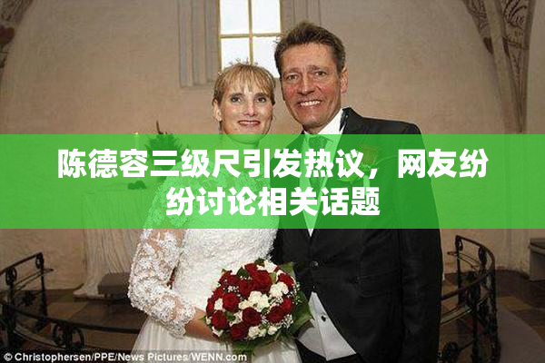 陈德容三级尺引发热议，网友纷纷讨论相关话题