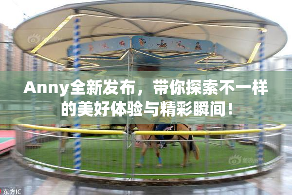 Anny全新发布，带你探索不一样的美好体验与精彩瞬间！