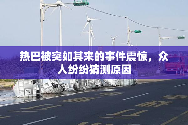 热巴被突如其来的事件震惊，众人纷纷猜测原因
