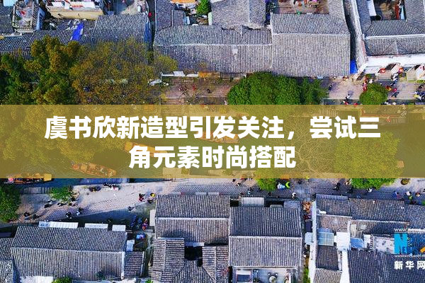 虞书欣新造型引发关注，尝试三角元素时尚搭配