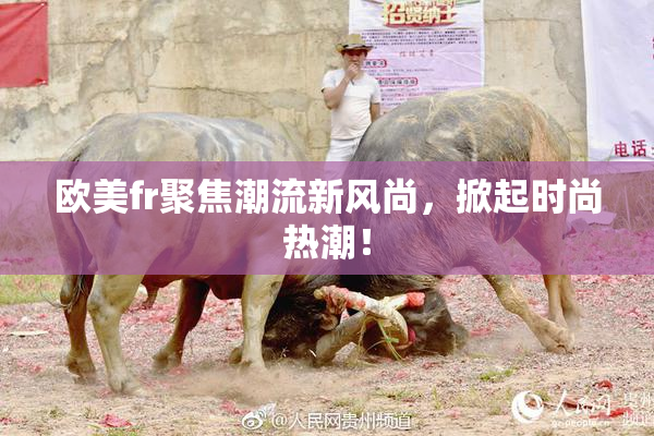 欧美fr聚焦潮流新风尚，掀起时尚热潮！