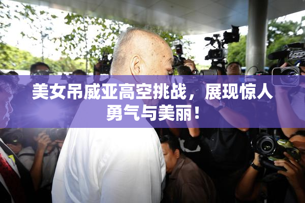 美女吊威亚高空挑战，展现惊人勇气与美丽！