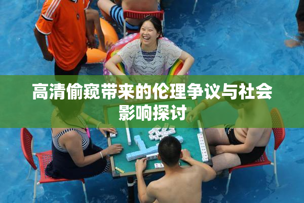高清偷窥带来的伦理争议与社会影响探讨