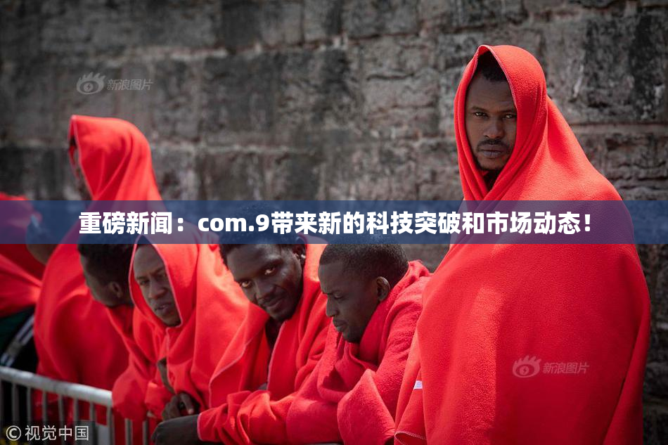 重磅新闻：com.9带来新的科技突破和市场动态！