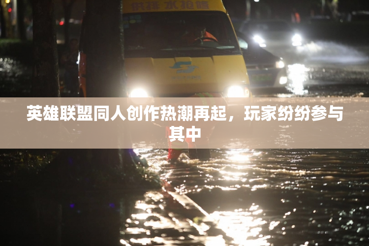 英雄联盟同人创作热潮再起，玩家纷纷参与其中