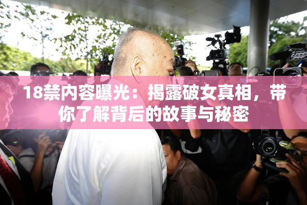 18禁内容曝光：揭露破女真相，带你了解背后的故事与秘密