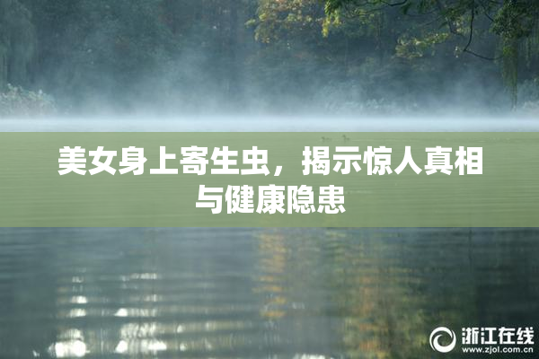 美女身上寄生虫，揭示惊人真相与健康隐患
