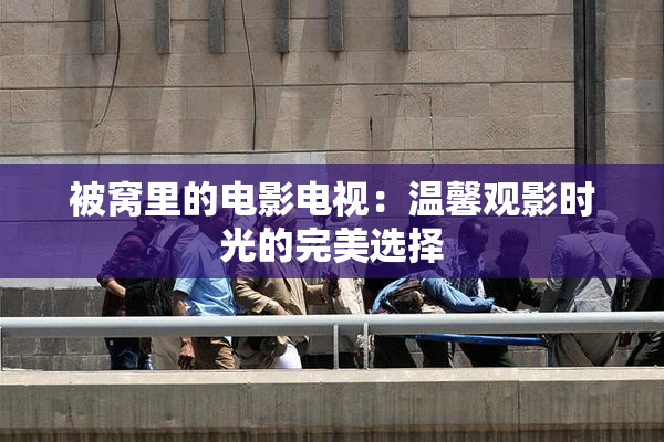 被窝里的电影电视：温馨观影时光的完美选择