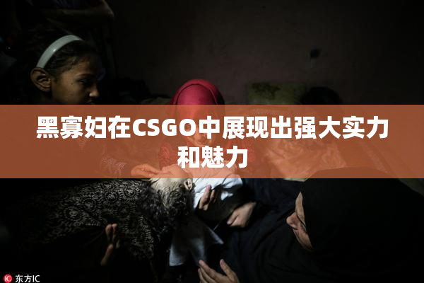 黑寡妇在CSGO中展现出强大实力和魅力
