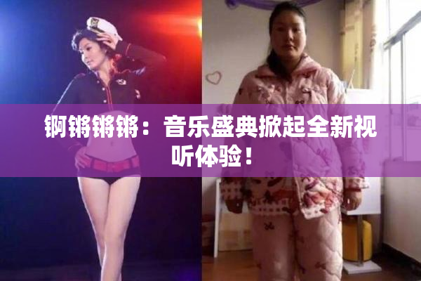 锕锵锵锵：音乐盛典掀起全新视听体验！
