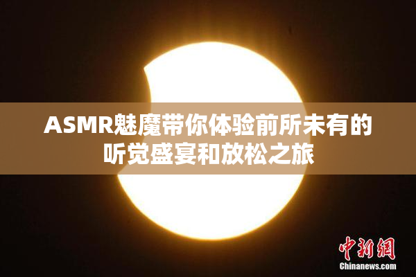 ASMR魅魔带你体验前所未有的听觉盛宴和放松之旅
