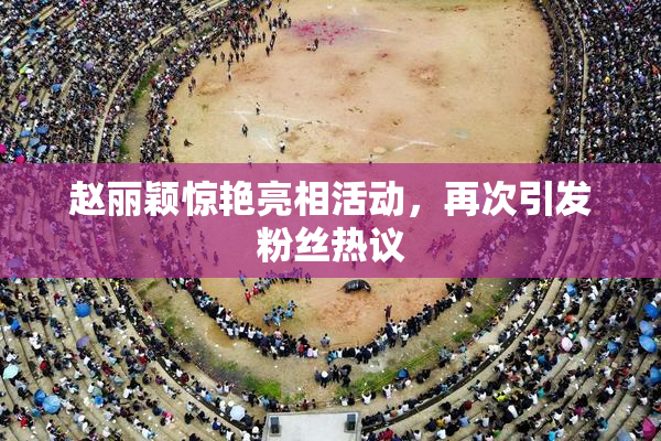 赵丽颖惊艳亮相活动，再次引发粉丝热议