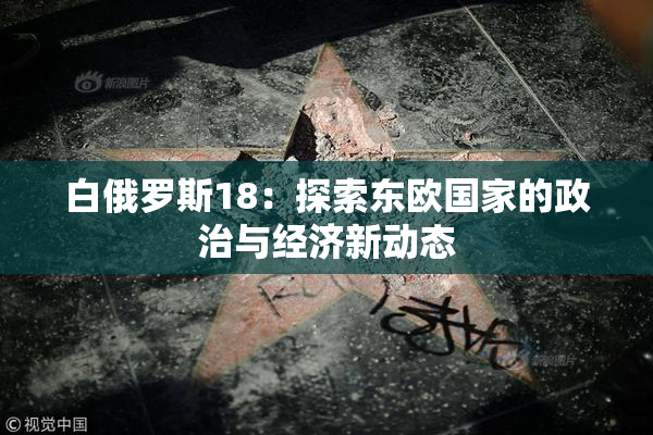 白俄罗斯18：探索东欧国家的政治与经济新动态