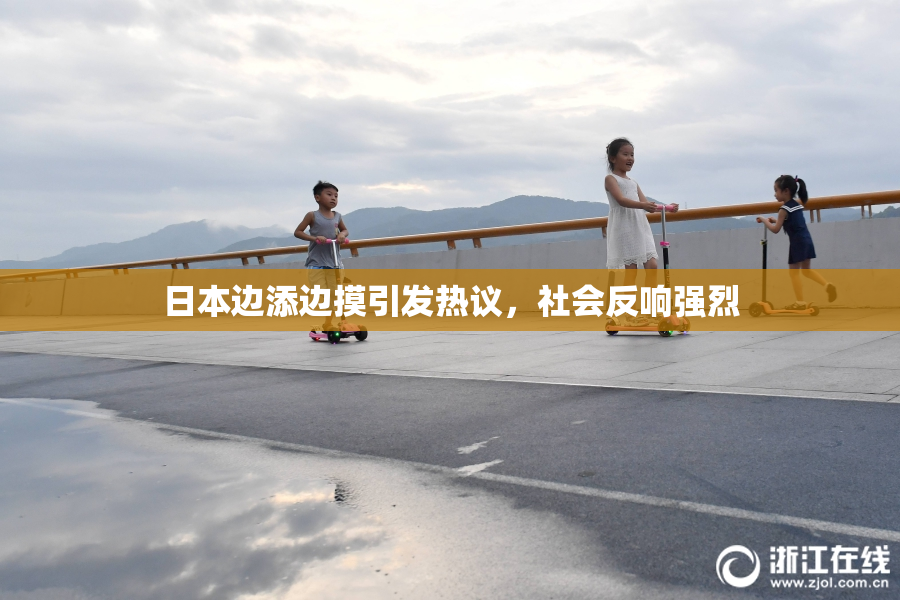 日本边添边摸引发热议，社会反响强烈