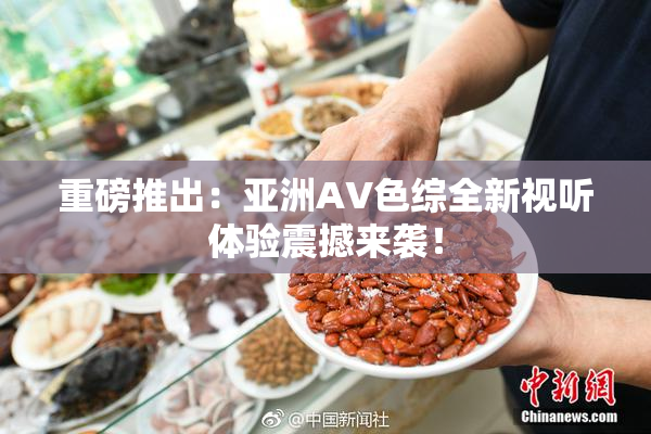 重磅推出：亚洲AV色综全新视听体验震撼来袭！