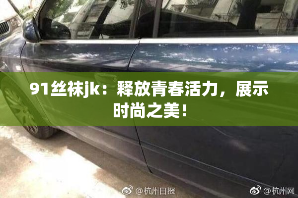 91丝袜jk：释放青春活力，展示时尚之美！
