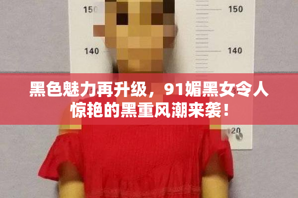 黑色魅力再升级，91媚黑女令人惊艳的黑重风潮来袭！
