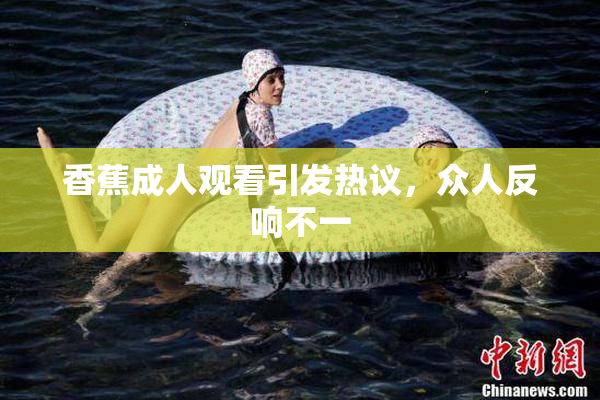 香蕉成人观看引发热议，众人反响不一